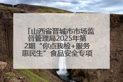 山西省晋城市市场监督管理局2025年第2期“你点我检+服务惠民生”食品安全专项监督抽检信息通告