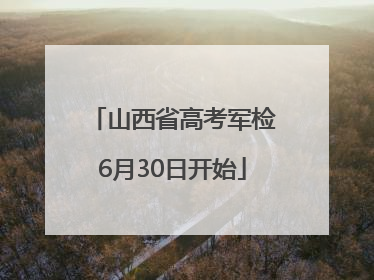 山西省高考军检6月30日开始