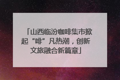 山西临汾咖啡集市掀起“啡”凡热潮，创新文旅融合新篇章