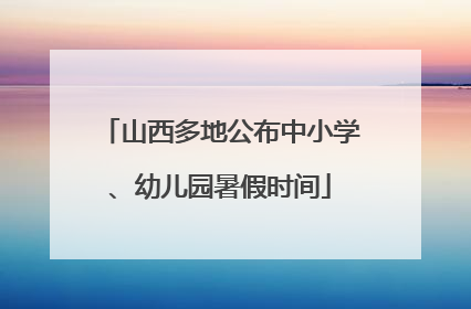 山西多地公布中小学、幼儿园暑假时间