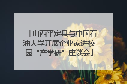 山西平定县与中国石油大学开展企业家进校园“产学研”座谈会
