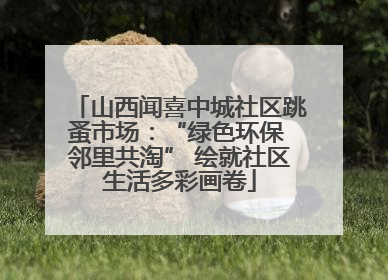 山西闻喜中城社区跳蚤市场：“绿色环保 邻里共淘” 绘就社区生活多彩画卷