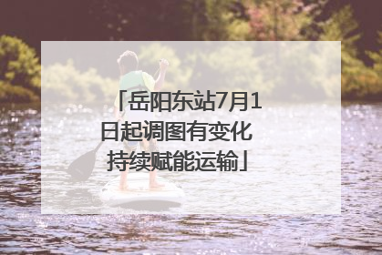 岳阳东站7月1日起调图有变化 持续赋能运输