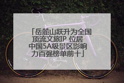 岳麓山跃升为全国顶流文旅IP 位居中国5A级景区影响力百强榜单前十