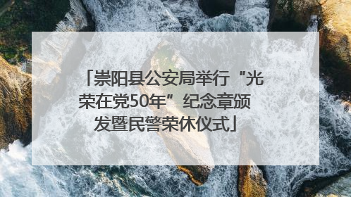 崇阳县公安局举行“光荣在党50年”纪念章颁发暨民警荣休仪式