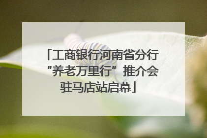 工商银行河南省分行“养老万里行”推介会 驻马店站启幕
