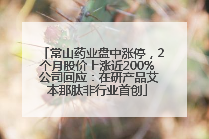 常山药业盘中涨停，2个月股价上涨近200% 公司回应：在研产品艾本那肽非行业首创