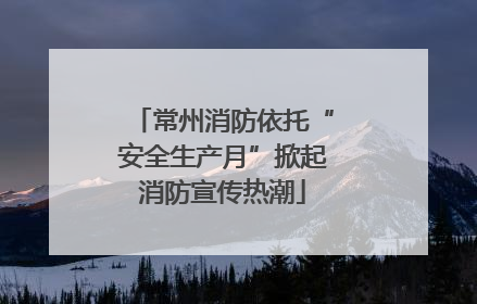常州消防依托“安全生产月”掀起消防宣传热潮