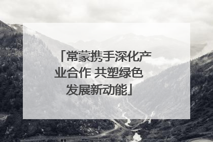 常蒙携手深化产业合作 共塑绿色发展新动能