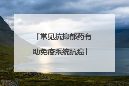 常见抗抑郁药有助免疫系统抗癌
