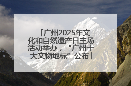 广州2025年文化和自然遗产日主场活动举办，“广州十大文物地标”公布