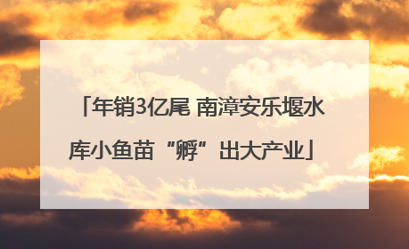 年销3亿尾 南漳安乐堰水库小鱼苗“孵”出大产业
