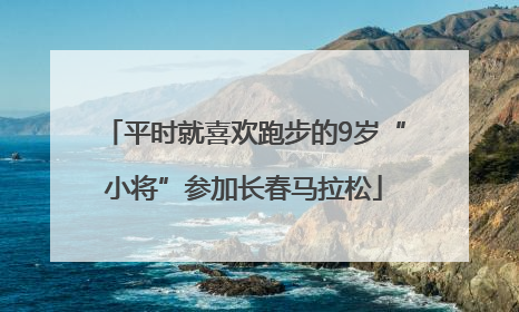 平时就喜欢跑步的9岁“小将”参加长春马拉松
