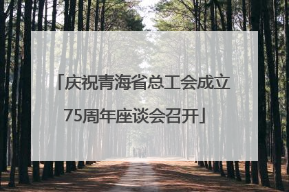 庆祝青海省总工会成立75周年座谈会召开