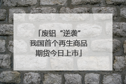 废铝“逆袭” 我国首个再生商品期货今日上市