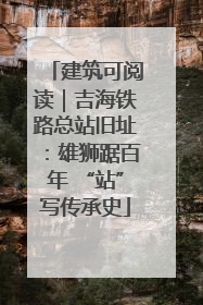 建筑可阅读｜吉海铁路总站旧址：雄狮踞百年 “站”写传承史