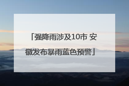 强降雨涉及10市 安徽发布暴雨蓝色预警