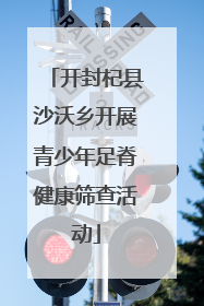 开封杞县沙沃乡开展青少年足脊健康筛查活动