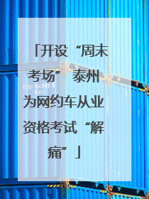 开设“周末考场” 泰州为网约车从业资格考试“解痛”
