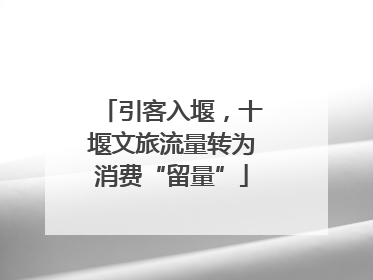 引客入堰，十堰文旅流量转为消费“留量”