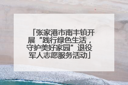 张家港市南丰镇开展“践行绿色生活，守护美好家园”退役军人志愿服务活动