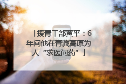 援青干部黄平：6年间他在青藏高原为人“求医问药”