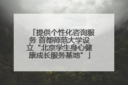 提供个性化咨询服务 首都师范大学设立“北京学生身心健康成长服务基地”