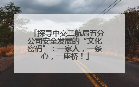 探寻中交二航局五分公司安全发展的“文化密码”：一家人，一条心，一座桥！