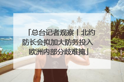 总台记者观察丨北约防长会拟加大防务投入 欧洲内部分歧难掩