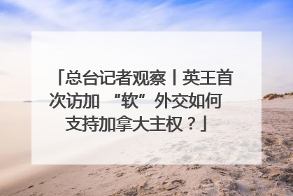 总台记者观察丨英王首次访加 “软”外交如何支持加拿大主权?
