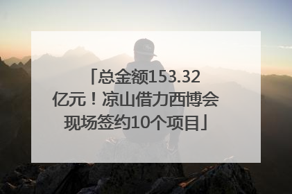 总金额153.32亿元！凉山借力西博会现场签约10个项目