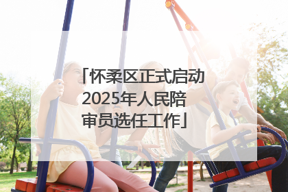 怀柔区正式启动2025年人民陪审员选任工作