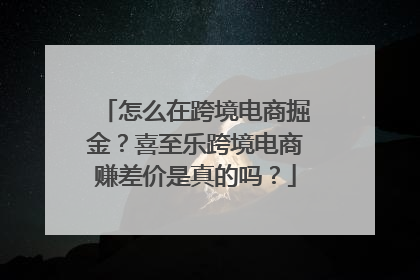 怎么在跨境电商掘金？喜至乐跨境电商赚差价是真的吗？