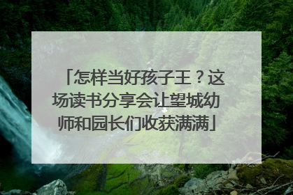 怎样当好孩子王？这场读书分享会让望城幼师和园长们收获满满