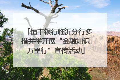 恒丰银行临沂分行多措并举开展“金融知识万里行”宣传活动