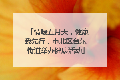 情暖五月天，健康我先行，市北区台东街道举办健康活动