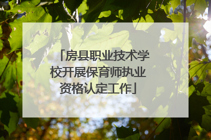 房县职业技术学校开展保育师执业资格认定工作