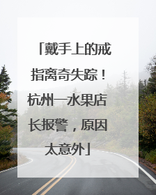 戴手上的戒指离奇失踪！杭州一水果店长报警，原因太意外