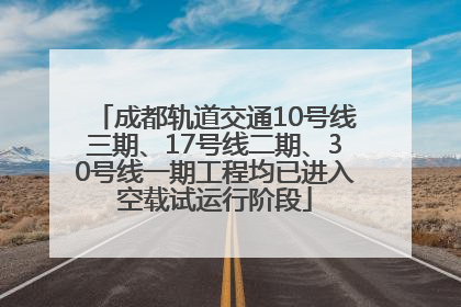 成都轨道交通10号线三期、17号线二期、30号线一期工程均已进入空载试运行阶段