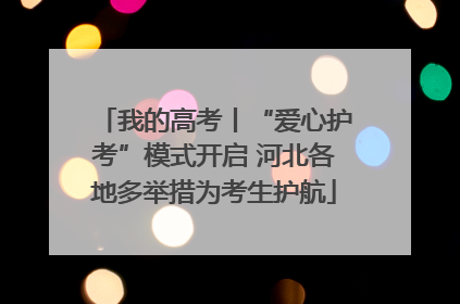 我的高考丨“爱心护考”模式开启 河北各地多举措为考生护航