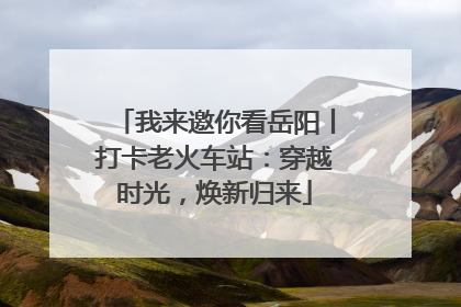 我来邀你看岳阳丨打卡老火车站：穿越时光，焕新归来