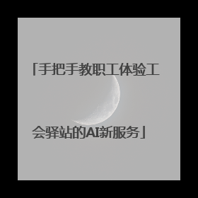 手把手教职工体验工会驿站的AI新服务