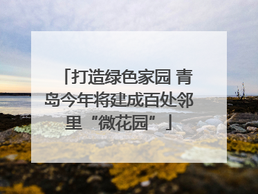打造绿色家园 青岛今年将建成百处邻里“微花园”