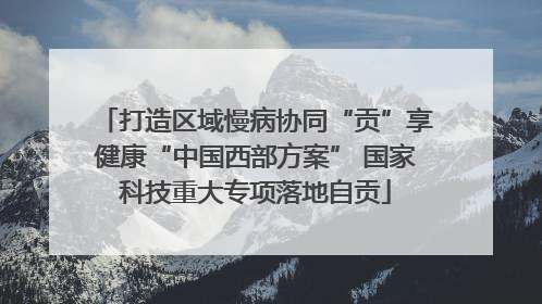 打造区域慢病协同“贡”享健康“中国西部方案” 国家科技重大专项落地自贡