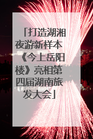 打造湖湘夜游新样本《今上岳阳楼》亮相第四届湖南旅发大会