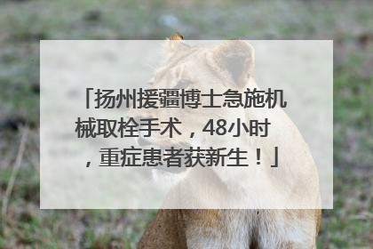 扬州援疆博士急施机械取栓手术，48小时，重症患者获新生！