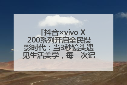 抖音×vivo X200系列开启全民摄影时代：当3秒镜头遇见生活美学，每一次记录都是时代的光
