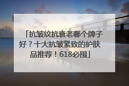 抗皱纹抗衰老哪个牌子好？十大抗皱紧致的护肤品推荐！618必囤