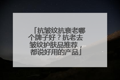 抗皱纹抗衰老哪个牌子好？抗老去皱纹护肤品推荐，都说好用的产品