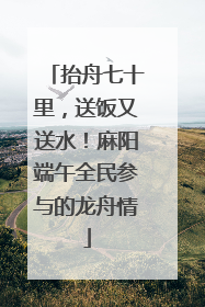 抬舟七十里，送饭又送水！麻阳端午全民参与的龙舟情